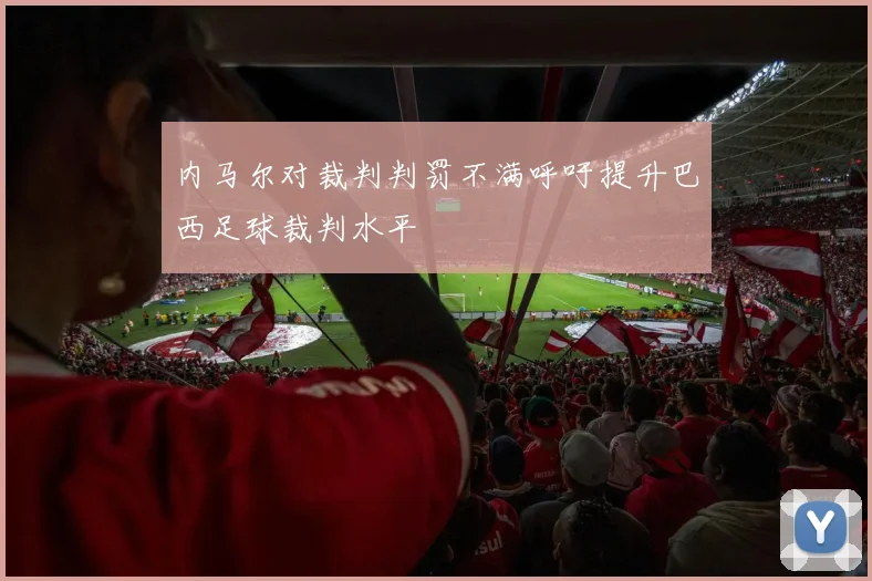内马尔对裁判判罚不满呼吁提升巴西足球裁判水平