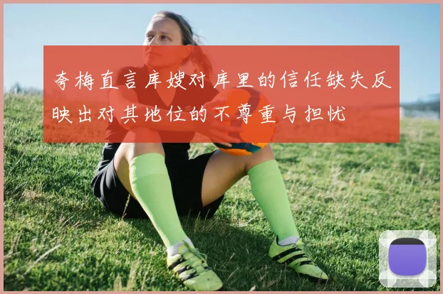 夸梅直言库嫂对库里的信任缺失反映出对其地位的不尊重与担忧