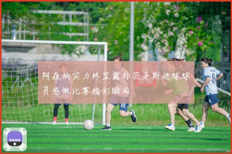 阿森纳实力终显露朴茨茅斯进球球员感慨比赛精彩瞬间