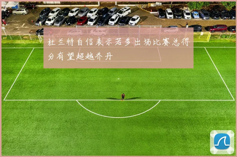 杜兰特自信表示若多出场比赛总得分有望超越乔丹