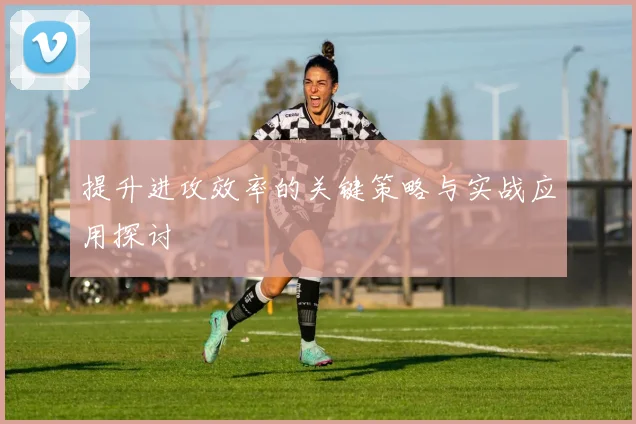 提升进攻效率的关键策略与实战应用探讨