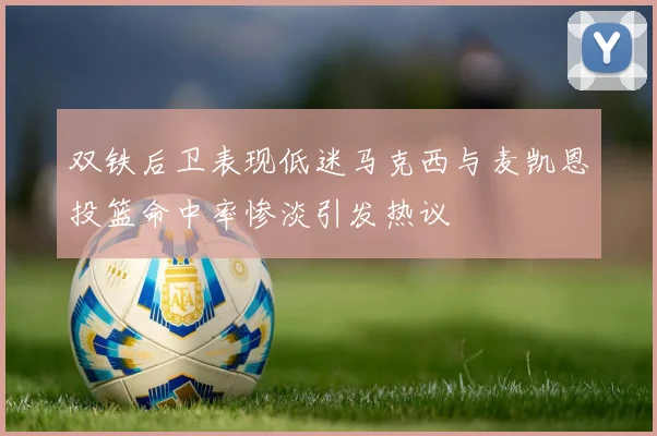 双铁后卫表现低迷马克西与麦凯恩投篮命中率惨淡引发热议