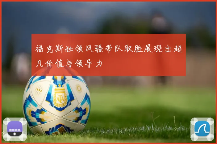 福克斯独领风骚带队取胜展现出超凡价值与领导力