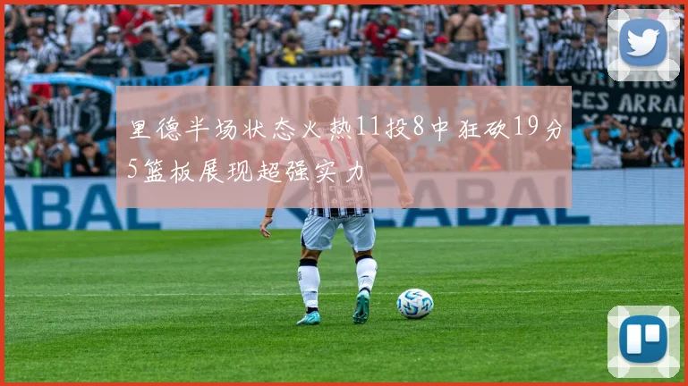 里德半场状态火热11投8中狂砍19分5篮板展现超强实力