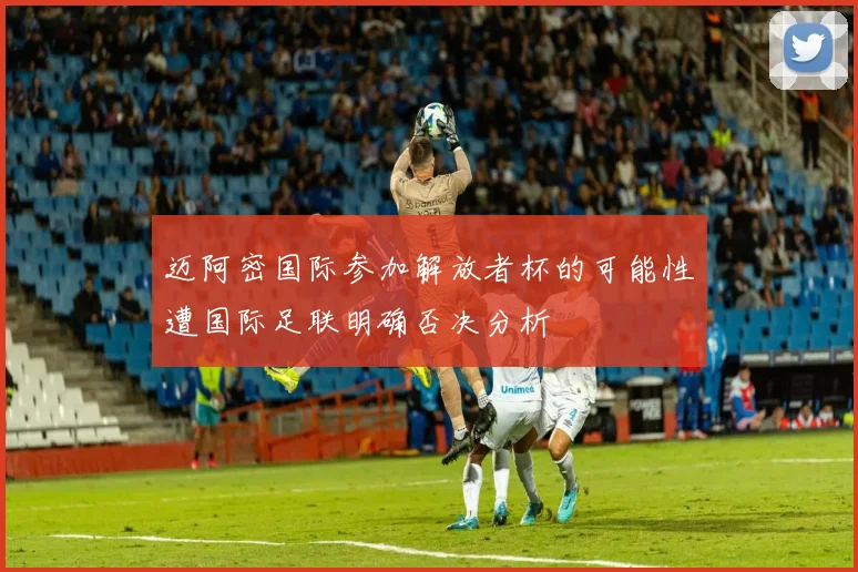 迈阿密国际参加解放者杯的可能性遭国际足联明确否决分析