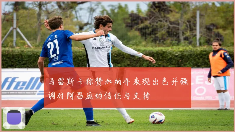 马雷斯卡称赞加纳乔表现出色并强调对阿昌庞的信任与支持