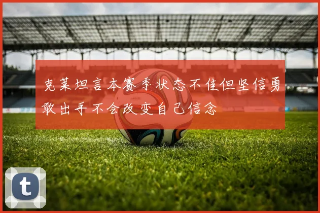 克莱坦言本赛季状态不佳但坚信勇敢出手不会改变自己信念