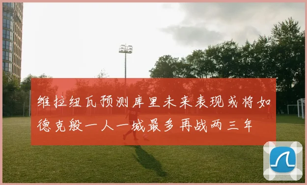 维拉纽瓦预测库里未来表现或将如德克般一人一城最多再战两三年