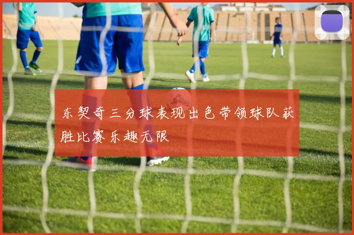 东契奇三分球表现出色带领球队获胜比赛乐趣无限