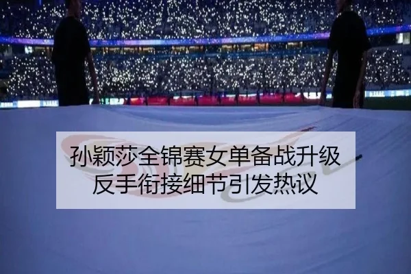 孙颖莎全锦赛女单备战升级 反手衔接细节引发热议（kaiyuansports）